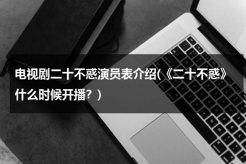 电视剧二十不惑演员表介绍(《二十不惑》什么时候开播？)（二十不惑简介分集）-第1张图片-九妖电影