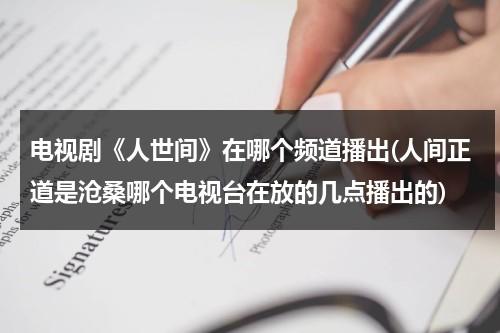电视剧《人世间》在哪个频道播出(人间正道是沧桑哪个电视台在放的几点播出的)（人世间播出时间和频道是多少）-第1张图片-九妖电影