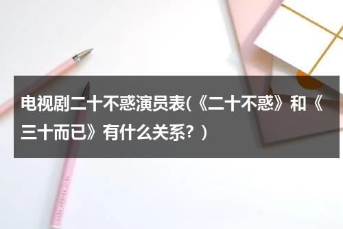 电视剧二十不惑演员表(《二十不惑》和《三十而已》有什么关系？)（二十不惑和三十而已有什么关系）-第1张图片-九妖电影