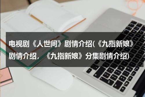 电视剧《人世间》剧情介绍(《九指新娘》剧情介绍，《九指新娘》分集剧情介绍)（人世间电视剧取景地在长春学校）-第1张图片-九妖电影
