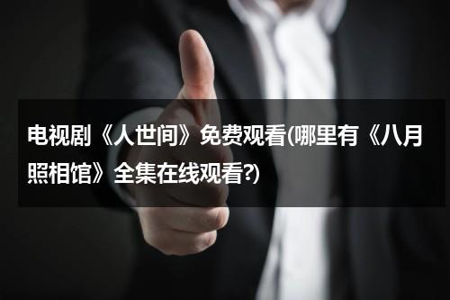 电视剧《人世间》免费观看(哪里有《八月照相馆》全集在线观看?)（人间世第一季7集免费）-第1张图片-九妖电影