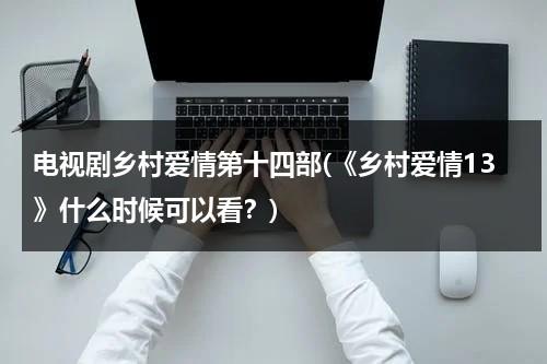 电视剧乡村爱情第十四部(《乡村爱情13》什么时候可以看？)（电视剧乡村爱情第十三部2021年1月1号首播吗）-第1张图片-九妖电影