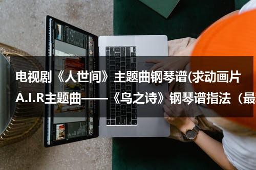 电视剧《人世间》主题曲钢琴谱(求动画片A.I.R主题曲——《鸟之诗》钢琴谱指法（最难最难版）)（人世间 歌词）-第1张图片-九妖电影