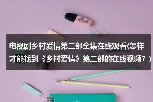 电视剧乡村爱情第二部全集在线观看(怎样才能找到《乡村爱情》第二部的在线视频？)（乡村爱情第二集16集）-第1张图片-九妖电影