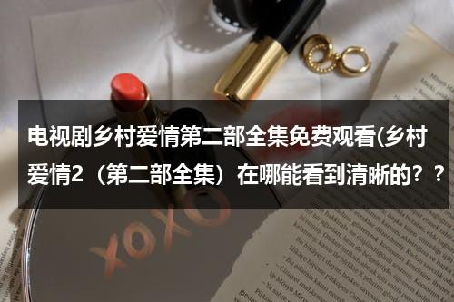 电视剧乡村爱情第二部全集免费观看(乡村爱情2（第二部全集）在哪能看到清晰的？？告诉我网址)（乡村爱情第二部全41集）-第1张图片-九妖电影