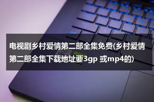 电视剧乡村爱情第二部全集免费(乡村爱情第二部全集下载地址要3gp 或mp4的)（乡村爱情二部41集免费观看）-第1张图片-九妖电影