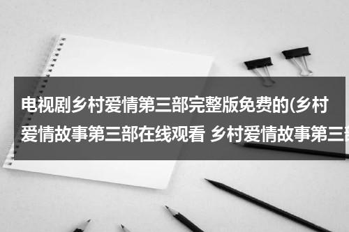 电视剧乡村爱情第三部完整版免费的(乡村爱情故事第三部在线观看 乡村爱情故事第三部在线观看的地址)（播放乡村爱情第三部）-第1张图片-九妖电影