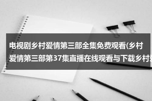 电视剧乡村爱情第三部全集免费观看(乡村爱情第三部第37集直播在线观看与下载乡村爱情第3部第37集)（乡村爱情第三部免费全集）-第1张图片-九妖电影