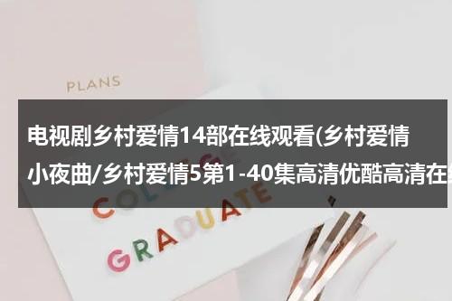 电视剧乡村爱情14部在线观看(乡村爱情小夜曲/乡村爱情5第1-40集高清优酷高清在线观看)（帮我继续播放乡村爱情电视剧）-第1张图片-九妖电影
