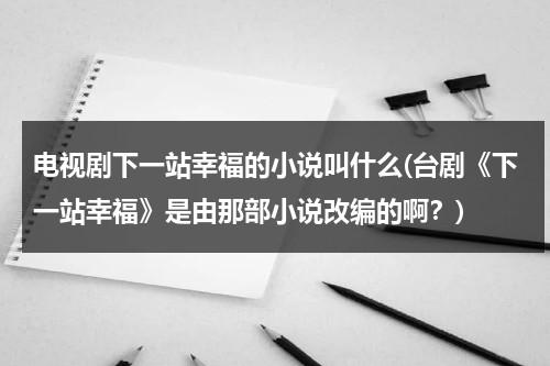 电视剧下一站幸福的小说叫什么(台剧《下一站幸福》是由那部小说改编的啊？)（下一站幸福原版小说下载百度云）-第1张图片-九妖电影