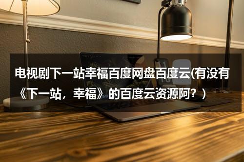 电视剧下一站幸福百度网盘百度云(有没有《下一站，幸福》的百度云资源阿？)（下一站幸福高清百度云网盘）-第1张图片-九妖电影
