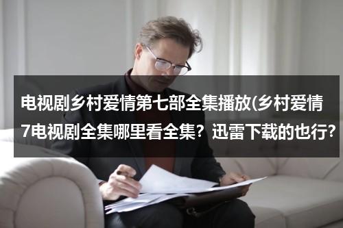 电视剧乡村爱情第七部全集播放(乡村爱情7电视剧全集哪里看全集？迅雷下载的也行？)（乡村爱情7全集免费版全集）-第1张图片-九妖电影
