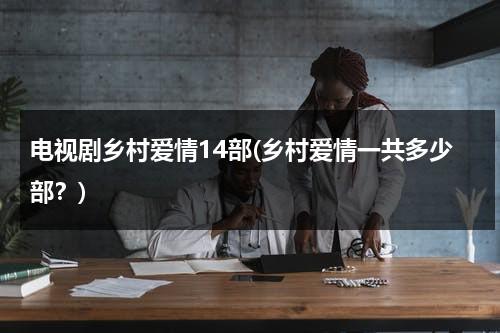电视剧乡村爱情14部(乡村爱情一共多少部？)（乡村爱情连续剧十三部）-第1张图片-九妖电影