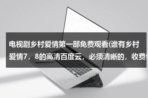 电视剧乡村爱情第一部免费观看(谁有乡村爱情7，8的高清百度云，必须清晰的，收费勿扰谢谢谢谢)（乡村爱情12全集网盘）-第1张图片-九妖电影