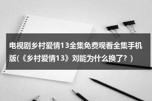 电视剧乡村爱情13全集免费观看全集手机版(《乡村爱情13》刘能为什么换了？)（2020乡村爱情13第60集电视）-第1张图片-九妖电影