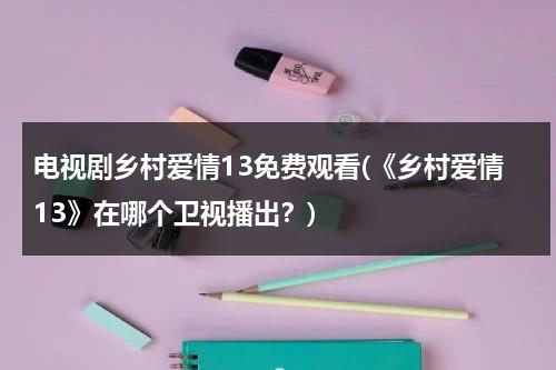 电视剧乡村爱情13免费观看(《乡村爱情13》在哪个卫视播出？)（乡村爱情13在哪频道播出）-第1张图片-九妖电影