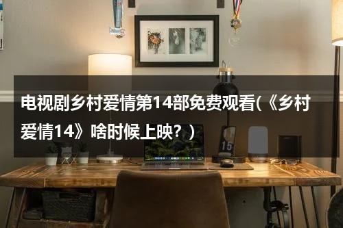 电视剧乡村爱情第14部免费观看(《乡村爱情14》啥时候上映？)（乡村爱情14免费版）-第1张图片-九妖电影