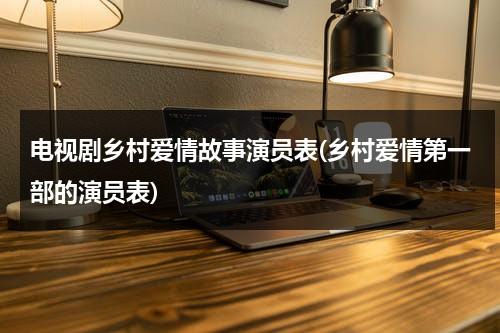 电视剧乡村爱情故事演员表(乡村爱情第一部的演员表)（乡村爱情故事主要演员）-第1张图片-九妖电影