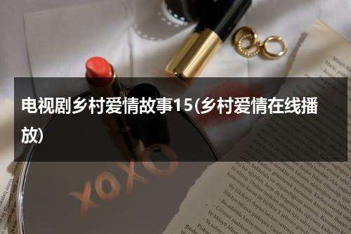 电视剧乡村爱情故事15(乡村爱情在线播放)（电视剧乡村爱情故事片）-第1张图片-九妖电影