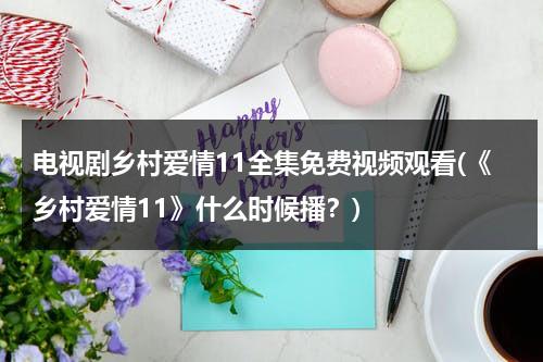 电视剧乡村爱情11全集免费视频观看(《乡村爱情11》什么时候播？)（乡村爱情11全集免费版第60集）-第1张图片-九妖电影