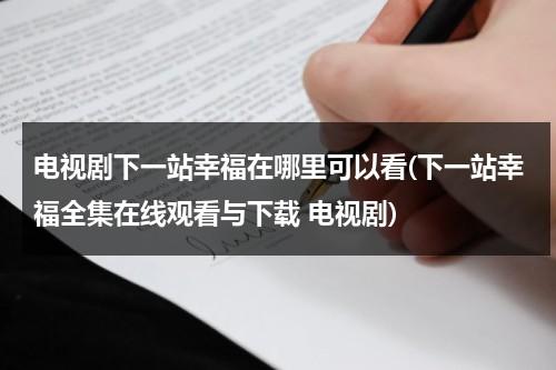 电视剧下一站幸福在哪里可以看(下一站幸福全集在线观看与下载 电视剧)（电视连续剧下一站幸福完整版）-第1张图片-九妖电影