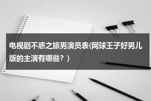 电视剧不惑之旅男演员表(网球王子好男儿版的主演有哪些？)（不惑之年剧情介绍40集）-第1张图片-九妖电影