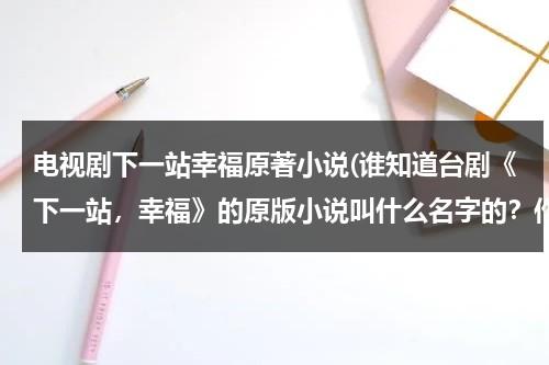 电视剧下一站幸福原著小说(谁知道台剧《下一站，幸福》的原版小说叫什么名字的？作者是谁？跪求！！)（台剧下一站幸福结局是he吗）-第1张图片-九妖电影
