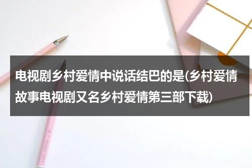 电视剧乡村爱情中说话结巴的是(乡村爱情故事电视剧又名乡村爱情第三部下载)（电视剧乡村爱情中说话结巴的是谁）-第1张图片-九妖电影