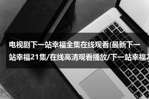 电视剧下一站幸福全集在线观看(最新下一站幸福21集/在线高清观看播放/下一站幸福21集大结局DVD观看地址？)（台湾电视剧下一站幸福）-第1张图片-九妖电影