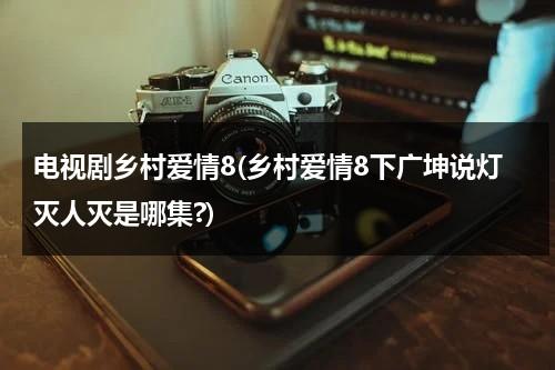 电视剧乡村爱情8(乡村爱情8下广坤说灯灭人灭是哪集?)（乡村爱情广坤开车）-第1张图片-九妖电影