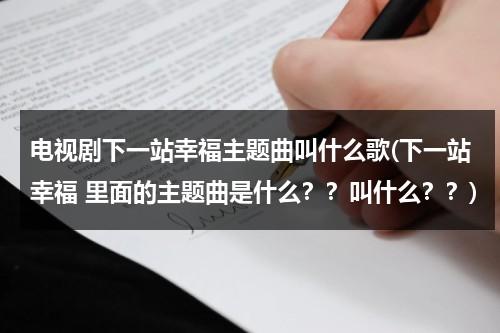 电视剧下一站幸福主题曲叫什么歌(下一站幸福 里面的主题曲是什么？？叫什么？？)（下一站幸福的插曲歌名有哪些）-第1张图片-九妖电影