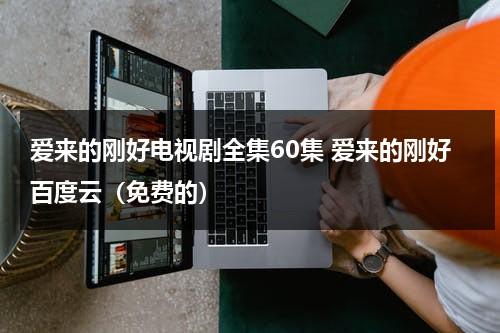 爱来的刚好电视剧全集60集 爱来的刚好百度云（免费的）（爱来的刚好第48集电视剧全集）-第1张图片-九妖电影