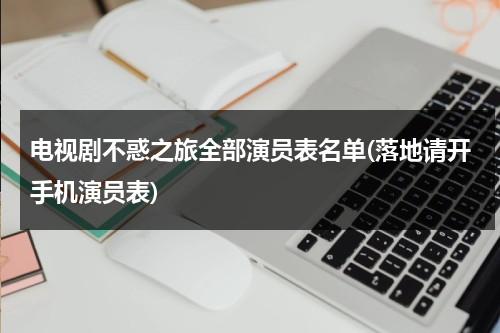 电视剧不惑之旅全部演员表名单(落地请开手机演员表)（不惑之道什么意思）-第1张图片-九妖电影