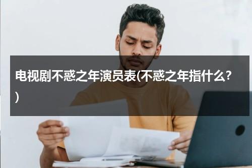 电视剧不惑之年演员表(不惑之年指什么？)（不惑之年的经典句子）-第1张图片-九妖电影