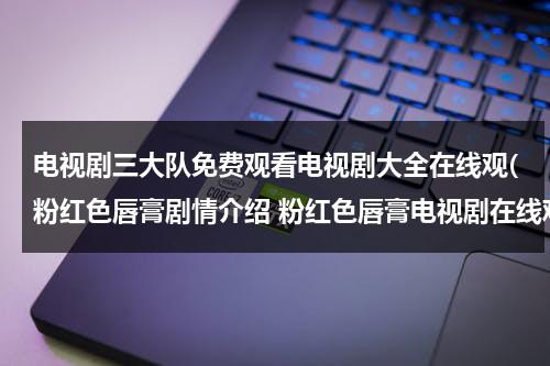 电视剧三大队免费观看电视剧大全在线观(粉红色唇膏剧情介绍 粉红色唇膏电视剧在线观看 粉红色唇膏电视剧全集在线观看视频播放)（电视剧三大队免费观看完整版高清下载）-第1张图片-九妖电影