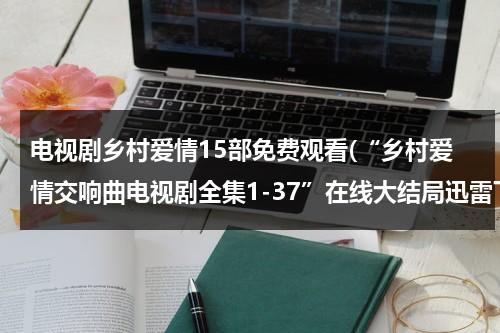 电视剧乡村爱情15部免费观看(“乡村爱情交响曲电视剧全集1-37”在线大结局迅雷下载“乡村爱情交响曲23集24集25集26集27集”全集高清qvod观看)（播放乡村爱情连续剧）-第1张图片-九妖电影