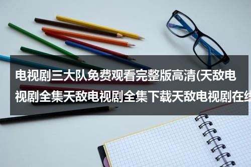 电视剧三大队免费观看完整版高清(天敌电视剧全集天敌电视剧全集下载天敌电视剧在线观看)（江西省高速公路交通警察总队直属二支队第三大队）-第1张图片-九妖电影