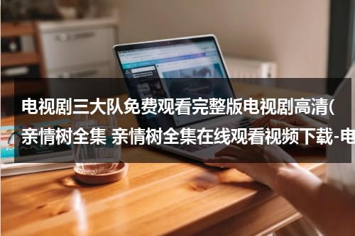 电视剧三大队免费观看完整版电视剧高清(亲情树全集 亲情树全集在线观看视频下载-电视剧亲情树全集优酷 剧情介绍)（三大队在哪里播出）-第1张图片-九妖电影