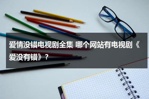 爱情没错电视剧全集 哪个网站有电视剧《爱没有错》？（电视剧爱没有错全集免费观看）-第1张图片-九妖电影