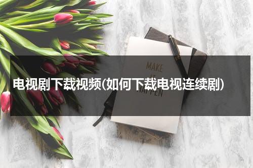 电视剧下载视频(如何下载电视连续剧)（如何下载电视连续剧到手机?）-第1张图片-九妖电影