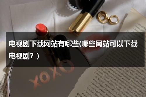 电视剧下载网站有哪些(哪些网站可以下载电视剧？)（可以下载电视剧网站）-第1张图片-九妖电影