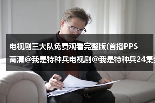 电视剧三大队免费观看完整版(首播PPS高清@我是特种兵电视剧@我是特种兵24集全集在线观看@我是特种兵全集24集下载)（电视剧三大队免费观看完整视频高清）-第1张图片-九妖电影