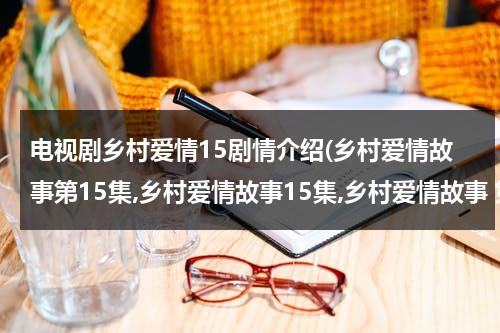 电视剧乡村爱情15剧情介绍(乡村爱情故事第15集,乡村爱情故事15集,乡村爱情故事 第15哪可以看啊？？)（乡村爱情故事第25集）-第1张图片-九妖电影