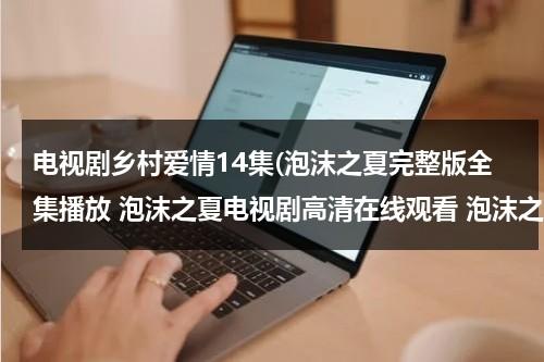 电视剧乡村爱情14集(泡沫之夏完整版全集播放 泡沫之夏电视剧高清在线观看 泡沫之夏电视剧大结局在线播放)（乡村爱情8全集免费极速播放）-第1张图片-九妖电影