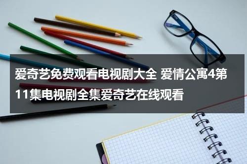 爱奇艺免费观看电视剧大全 爱情公寓4第11集电视剧全集爱奇艺在线观看（爱情公寓第四集电视剧免费）-第1张图片-九妖电影