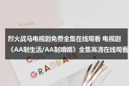烈火战马电视剧免费全集在线观看 电视剧《AA制生活/AA制婚姻》全集高清在线观看哪里可以看？要百度影音的（烈火战马电视剧最新消息）-第1张图片-九妖电影