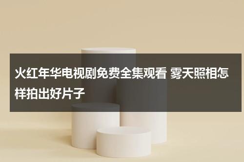 火红年华电视剧免费全集观看 雾天照相怎样拍出好片子（火红年华电视剧剧情介绍）-第1张图片-九妖电影