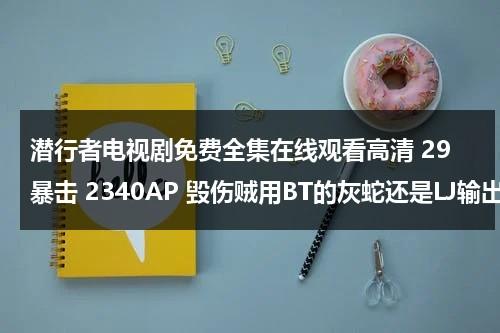 潜行者电视剧免费全集在线观看高清 29暴击 2340AP 毁伤贼用BT的灰蛇还是LJ输出比较好？（潜行者电视剧全集40集免费云播放）-第1张图片-九妖电影
