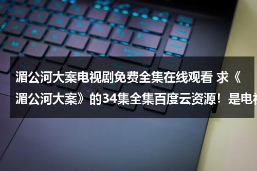 湄公河大案电视剧免费全集在线观看 求《湄公河大案》的34集全集百度云资源！是电视剧，不是电影！！（免费观看湄公河大案全集整集）-第1张图片-九妖电影