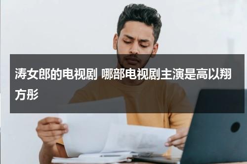 涛女郎的电视剧 哪部电视剧主演是高以翔方彤（涛女郎所有演员表）-第1张图片-九妖电影